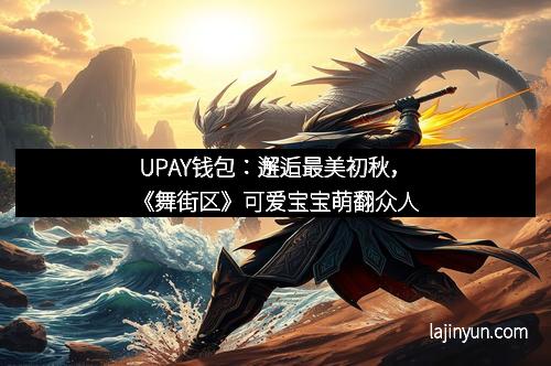 UPAY钱包:邂逅最美初秋,《舞街区》可爱宝宝萌翻众人