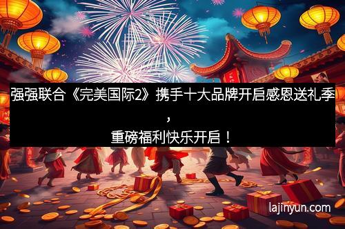 强强联合《完美国际2》携手十大品牌开启感恩送礼季,重磅福利快乐开启!