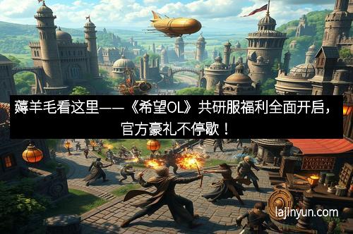 薅羊毛看这里——《希望OL》共研服福利全面开启,官方豪礼不停歇!